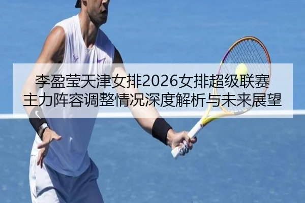 李盈莹天津女排2026女排超级联赛主力阵容调整情况深度解析与未来展望
