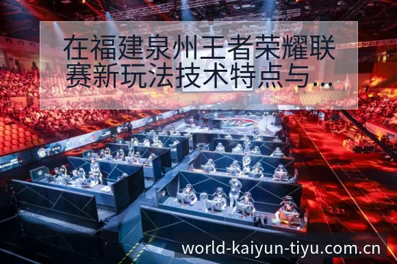 在福建泉州王者荣耀联赛新玩法技术特点与转会阵容影响深度解 - 开云体育