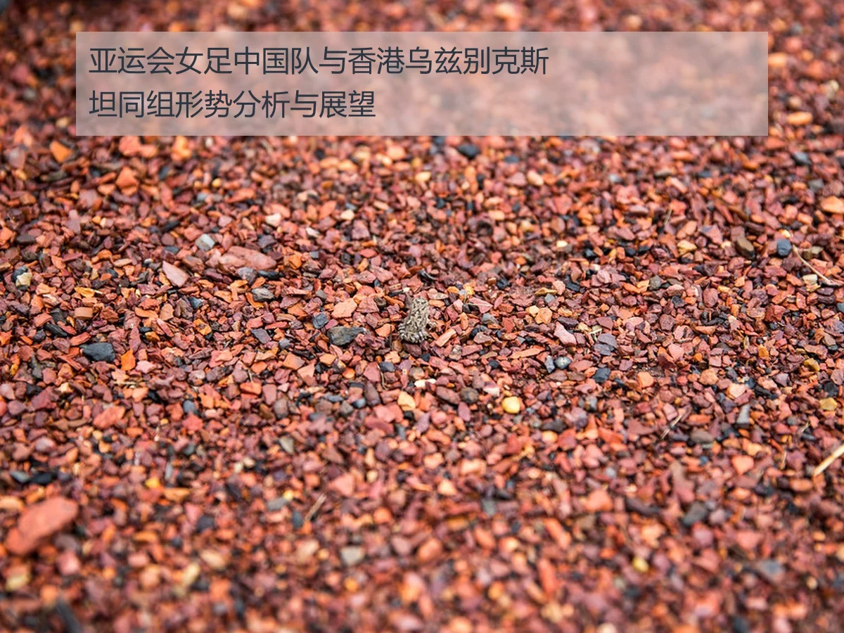 亚运会女足中国队与香港乌兹别克斯坦同组形势分析与展望